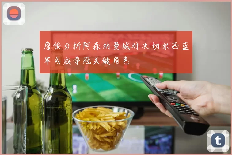 詹俊分析阿森纳曼城对决切尔西蓝军或成争冠关键角色