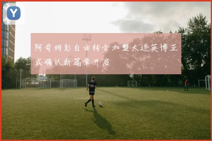 阿奇姆彭自由转会加盟大连英博正式确认新篇章开启