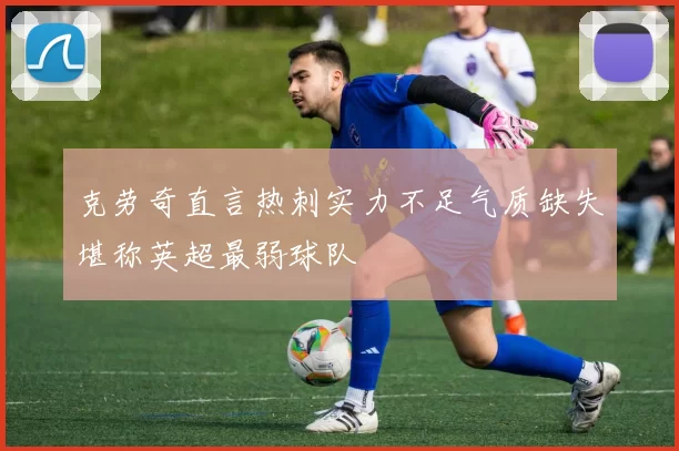 克劳奇直言热刺实力不足气质缺失堪称英超最弱球队