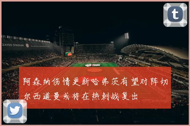 阿森纳伤情更新哈弗茨有望对阵切尔西道曼或将在热刺战复出