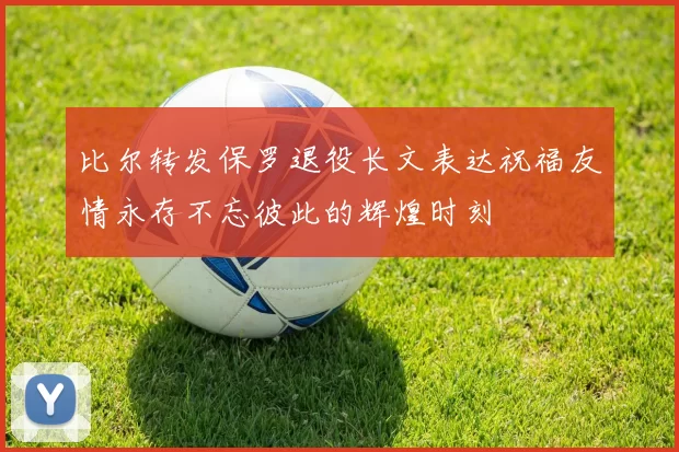 比尔转发保罗退役长文表达祝福友情永存不忘彼此的辉煌时刻
