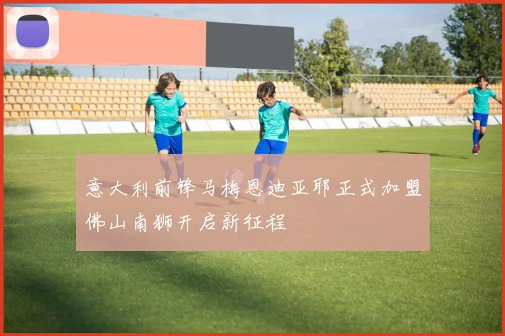 意大利前锋马梅恩迪亚耶正式加盟佛山南狮开启新征程