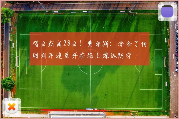 得分新高28分！费尔斯：学会了何时利用速度并在场上操纵防守