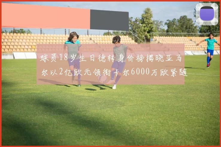 球员18岁生日德转身价榜揭晓亚马尔以2亿欧元领衔卡尔6000万欧紧随其后