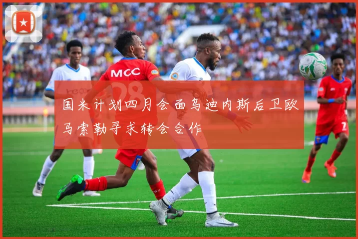 国米计划四月会面乌迪内斯后卫欧马索勒寻求转会合作