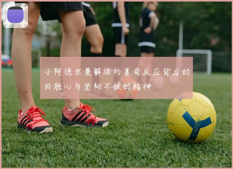 小阿德尔曼解读约基奇反应背后的好胜心与坚韧不拔的精神