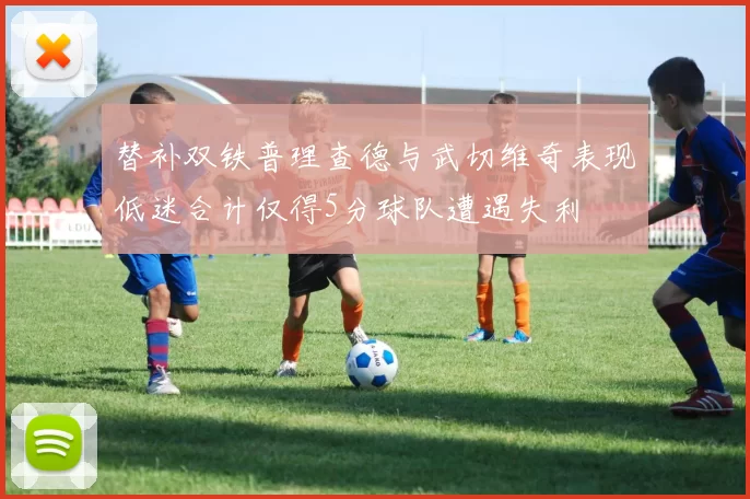 替补双铁普理查德与武切维奇表现低迷合计仅得5分球队遭遇失利