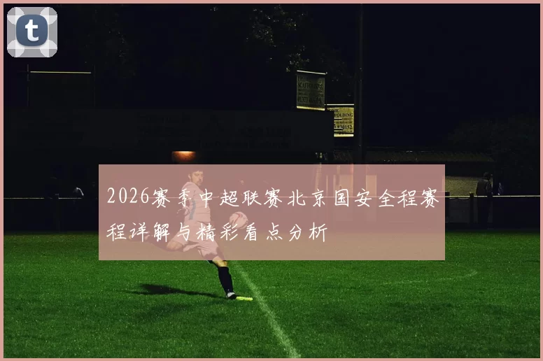 2026赛季中超联赛北京国安全程赛程详解与精彩看点分析