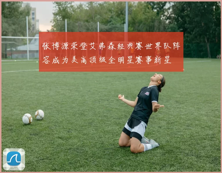 张博源荣登艾弗森经典赛世界队阵容成为美高顶级全明星赛事新星
