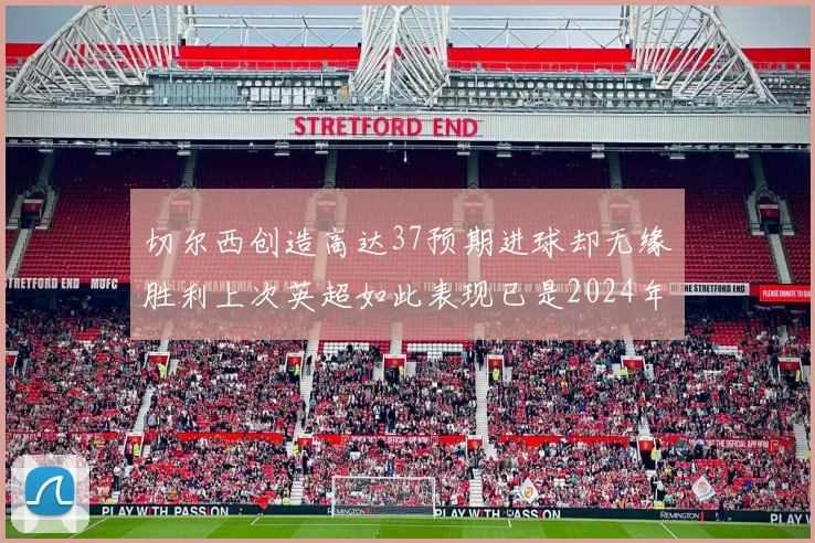 切尔西创造高达37预期进球却无缘胜利上次英超如此表现已是2024年3月