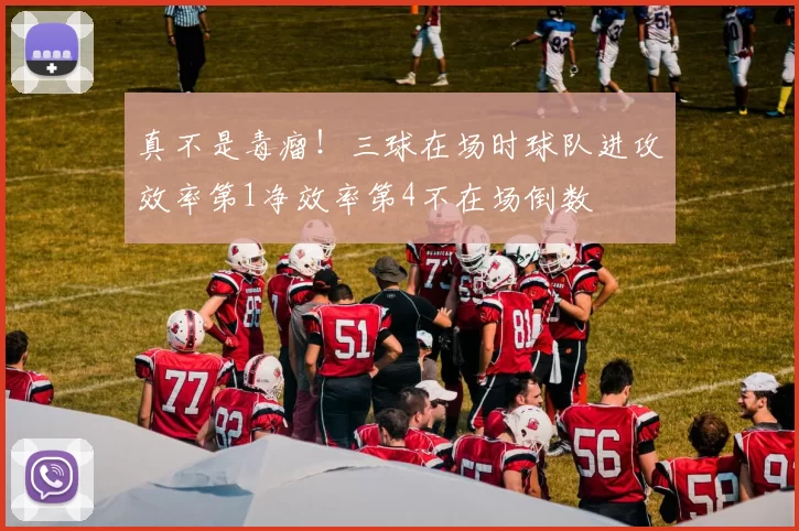 真不是毒瘤！三球在场时球队进攻效率第1净效率第4不在场倒数