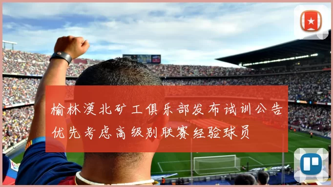 榆林漠北矿工俱乐部发布试训公告优先考虑高级别联赛经验球员
