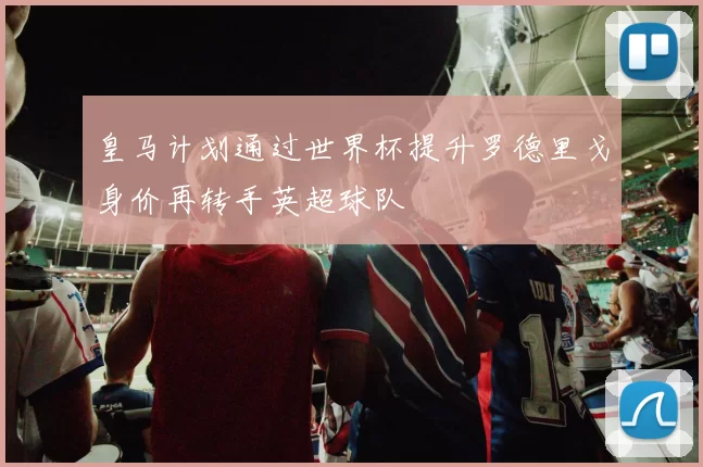 皇马计划通过世界杯提升罗德里戈身价再转手英超球队