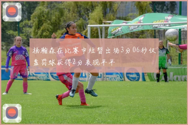 杨瀚森在比赛中短暂出场3分06秒仅靠罚球获得2分表现平平