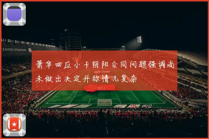 萧华回应小卡阴阳合同问题强调尚未做出决定并称情况复杂