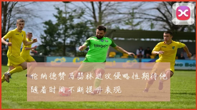伦纳德赞马瑟林进攻侵略性期待他随着时间不断提升表现