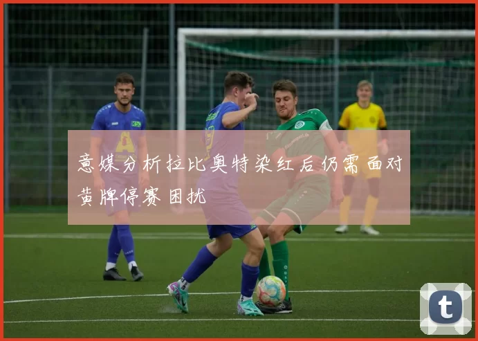 意媒分析拉比奥特染红后仍需面对黄牌停赛困扰