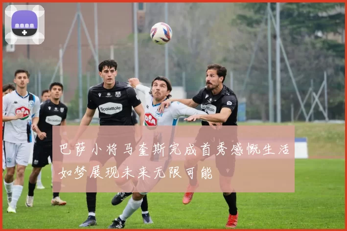 巴萨小将马奎斯完成首秀感慨生活如梦展现未来无限可能