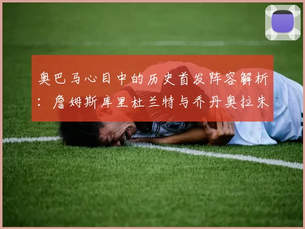 奥巴马心目中的历史首发阵容解析：詹姆斯库里杜兰特与乔丹奥拉朱旺的传奇组合