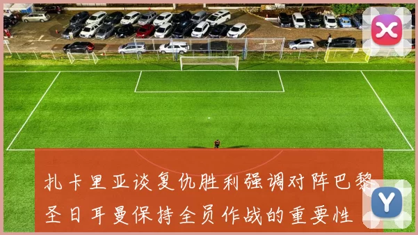 扎卡里亚谈复仇胜利强调对阵巴黎圣日耳曼保持全员作战的重要性