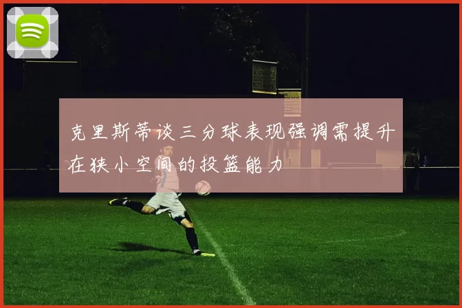 克里斯蒂谈三分球表现强调需提升在狭小空间的投篮能力