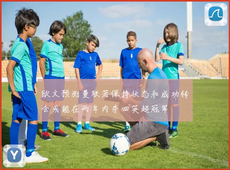 欧文预测曼联若保持状态和成功转会或能在两年内夺回英超冠军