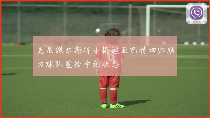 克尼佩尔期待小桥迪亚巴特回归助力球队重拾冲刺状态