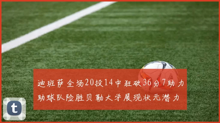 迪班萨全场20投14中狂砍36分7助力助球队险胜贝勒大学展现状元潜力