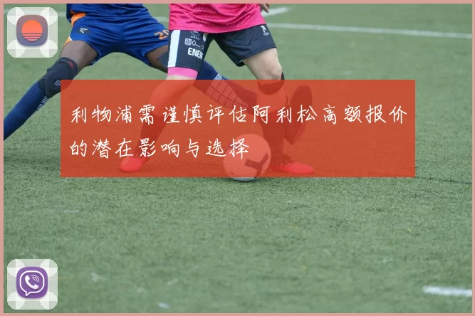 利物浦需谨慎评估阿利松高额报价的潜在影响与选择