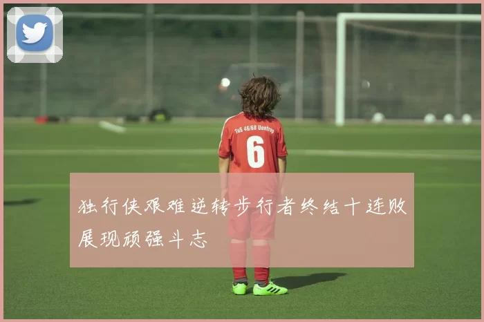 独行侠艰难逆转步行者终结十连败展现顽强斗志