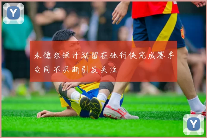 米德尔顿计划留在独行侠完成赛季合同不买断引发关注