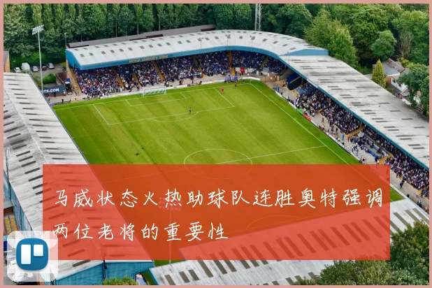 马威状态火热助球队连胜奥特强调两位老将的重要性