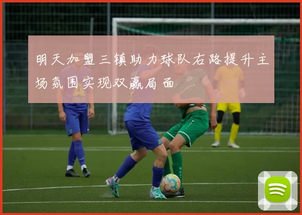 明天加盟三镇助力球队右路提升主场氛围实现双赢局面