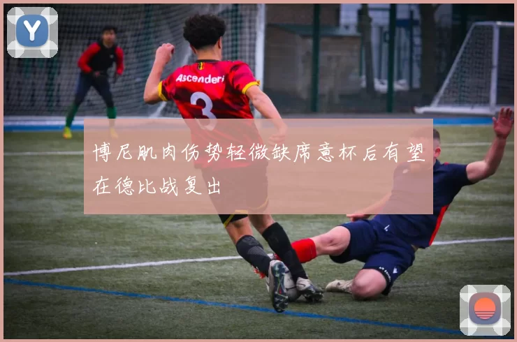 博尼肌肉伤势轻微缺席意杯后有望在德比战复出