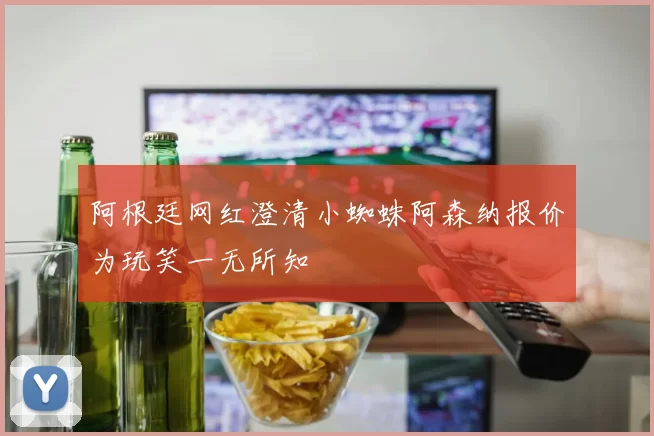 阿根廷网红澄清小蜘蛛阿森纳报价为玩笑一无所知