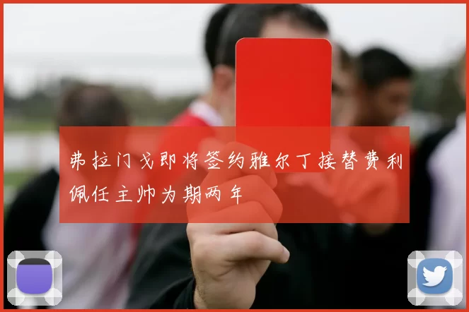 弗拉门戈即将签约雅尔丁接替费利佩任主帅为期两年