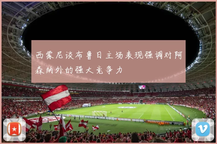 西蒙尼谈布鲁日主场表现强调对阿森纳外的强大竞争力