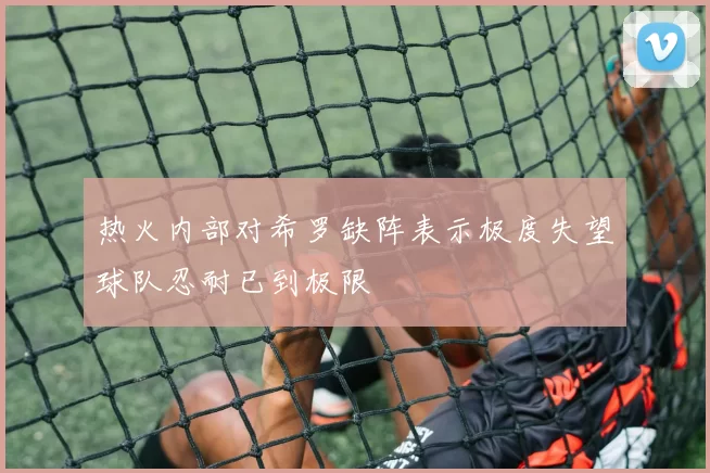 热火内部对希罗缺阵表示极度失望球队忍耐已到极限