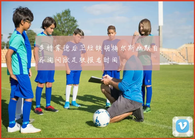 多特蒙德后卫短缺胡梅尔斯幽默自荐询问欧足联报名时间