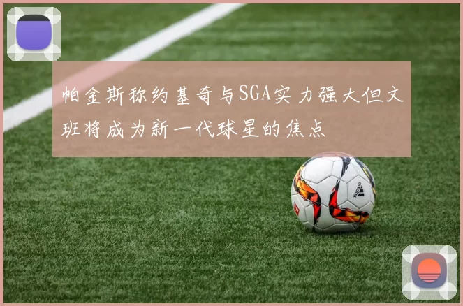 帕金斯称约基奇与SGA实力强大但文班将成为新一代球星的焦点